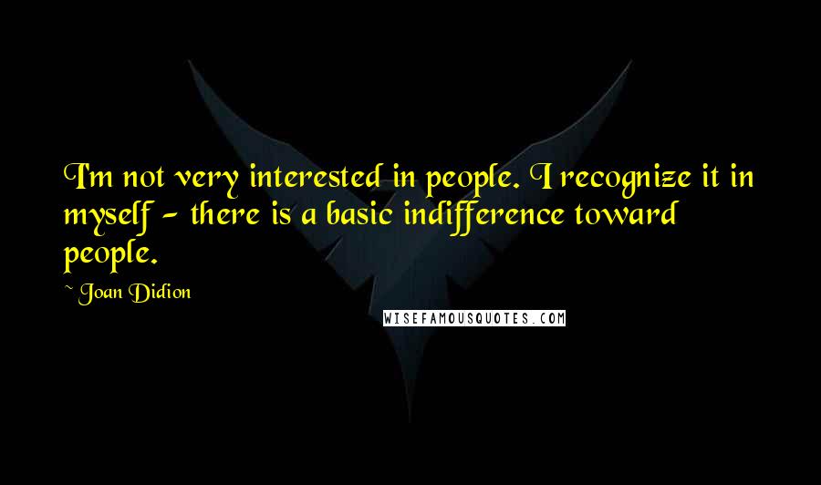 Joan Didion Quotes: I'm not very interested in people. I recognize it in myself - there is a basic indifference toward people.