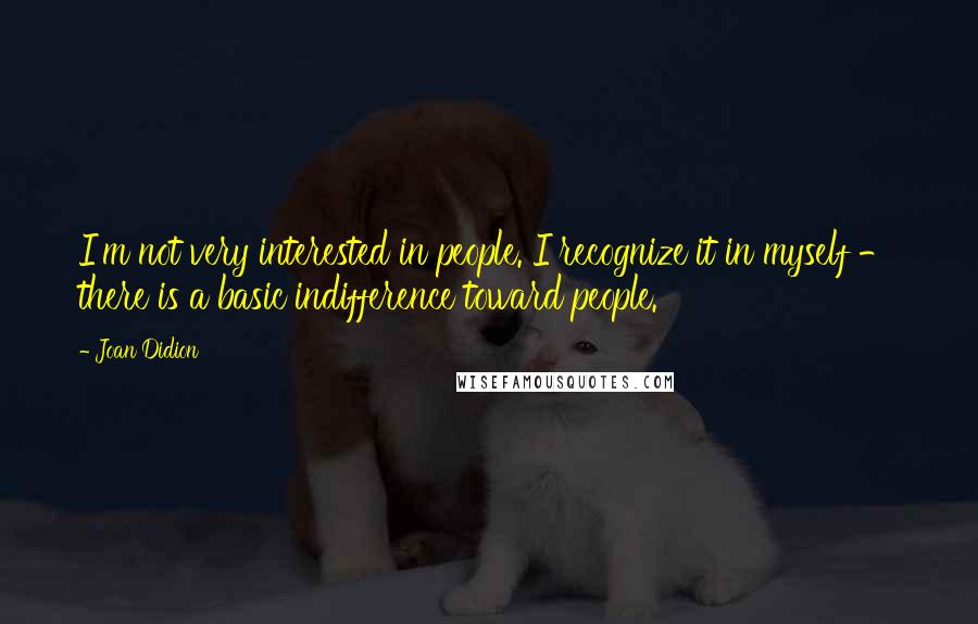 Joan Didion Quotes: I'm not very interested in people. I recognize it in myself - there is a basic indifference toward people.