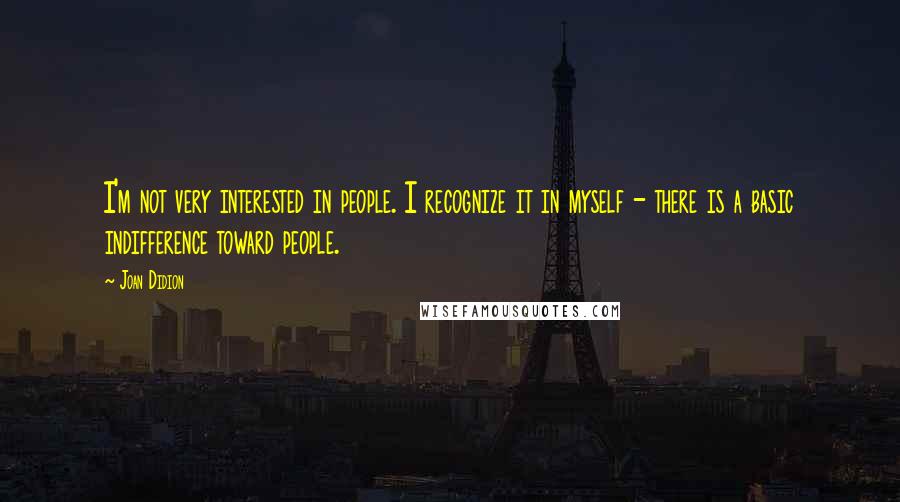 Joan Didion Quotes: I'm not very interested in people. I recognize it in myself - there is a basic indifference toward people.