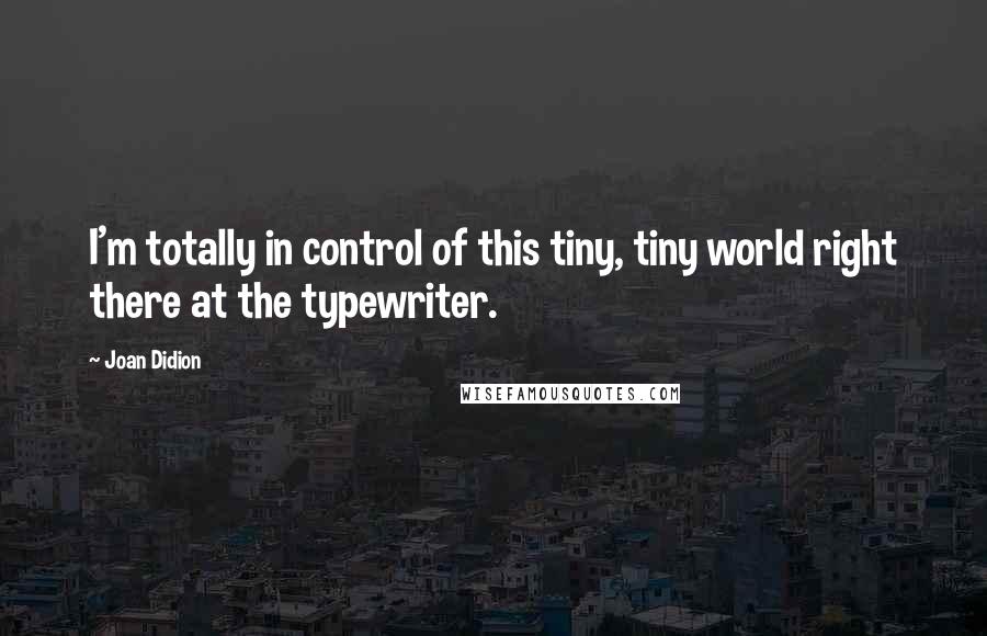 Joan Didion Quotes: I'm totally in control of this tiny, tiny world right there at the typewriter.