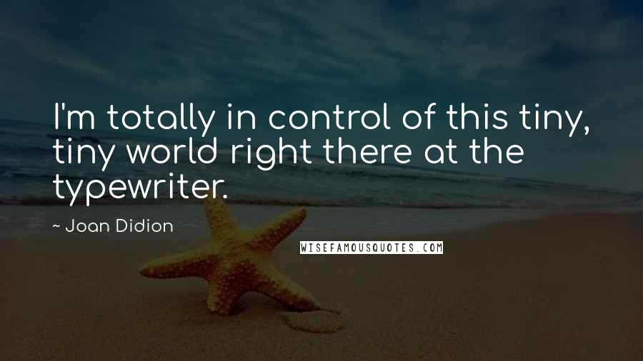 Joan Didion Quotes: I'm totally in control of this tiny, tiny world right there at the typewriter.