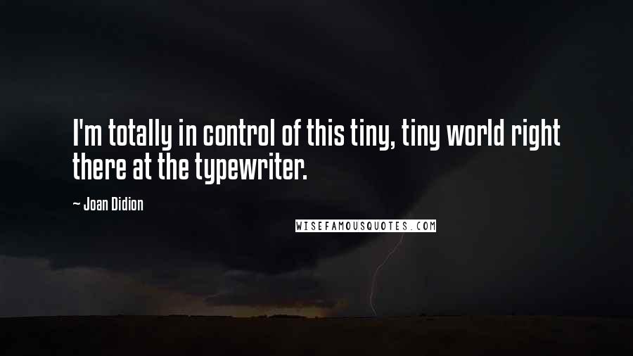 Joan Didion Quotes: I'm totally in control of this tiny, tiny world right there at the typewriter.