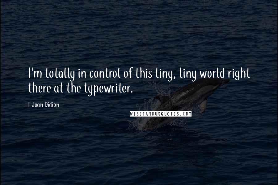 Joan Didion Quotes: I'm totally in control of this tiny, tiny world right there at the typewriter.