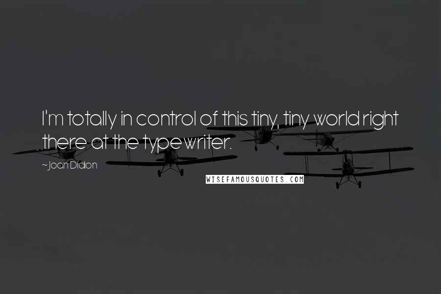 Joan Didion Quotes: I'm totally in control of this tiny, tiny world right there at the typewriter.