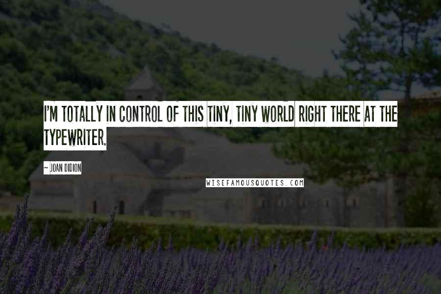 Joan Didion Quotes: I'm totally in control of this tiny, tiny world right there at the typewriter.