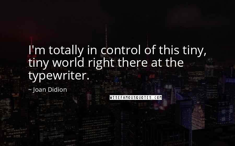 Joan Didion Quotes: I'm totally in control of this tiny, tiny world right there at the typewriter.