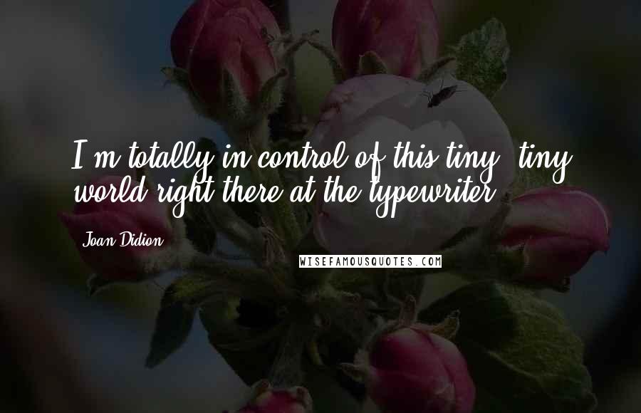 Joan Didion Quotes: I'm totally in control of this tiny, tiny world right there at the typewriter.