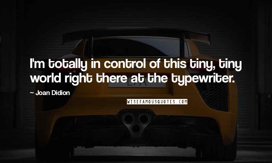 Joan Didion Quotes: I'm totally in control of this tiny, tiny world right there at the typewriter.