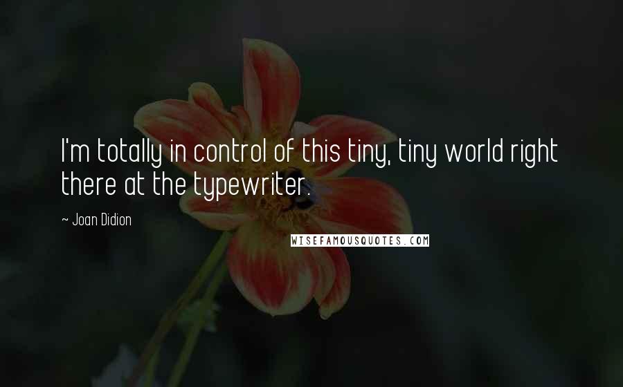 Joan Didion Quotes: I'm totally in control of this tiny, tiny world right there at the typewriter.