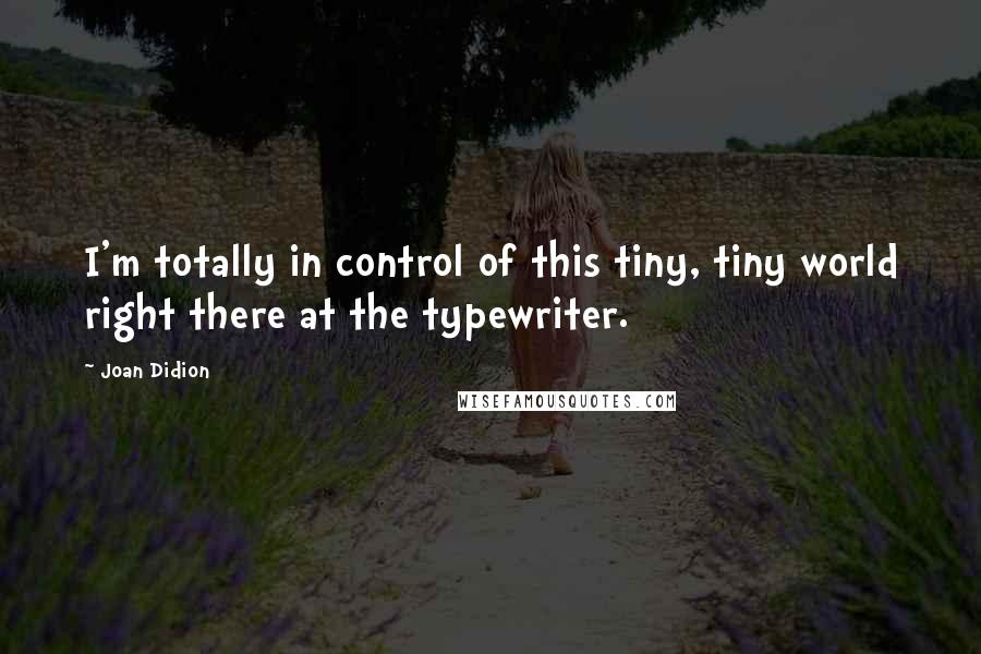 Joan Didion Quotes: I'm totally in control of this tiny, tiny world right there at the typewriter.