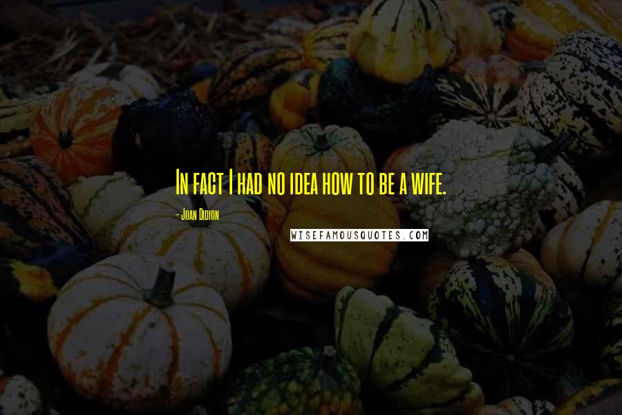 Joan Didion Quotes: In fact I had no idea how to be a wife.