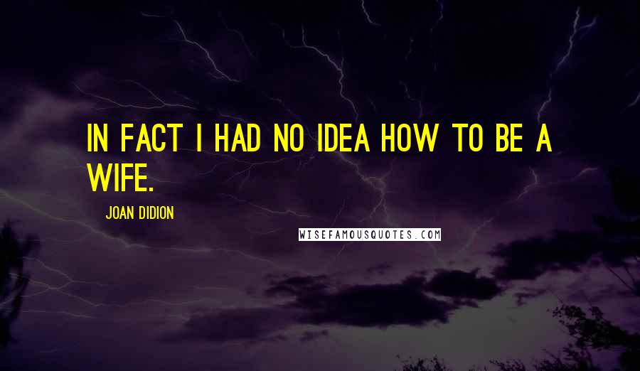 Joan Didion Quotes: In fact I had no idea how to be a wife.