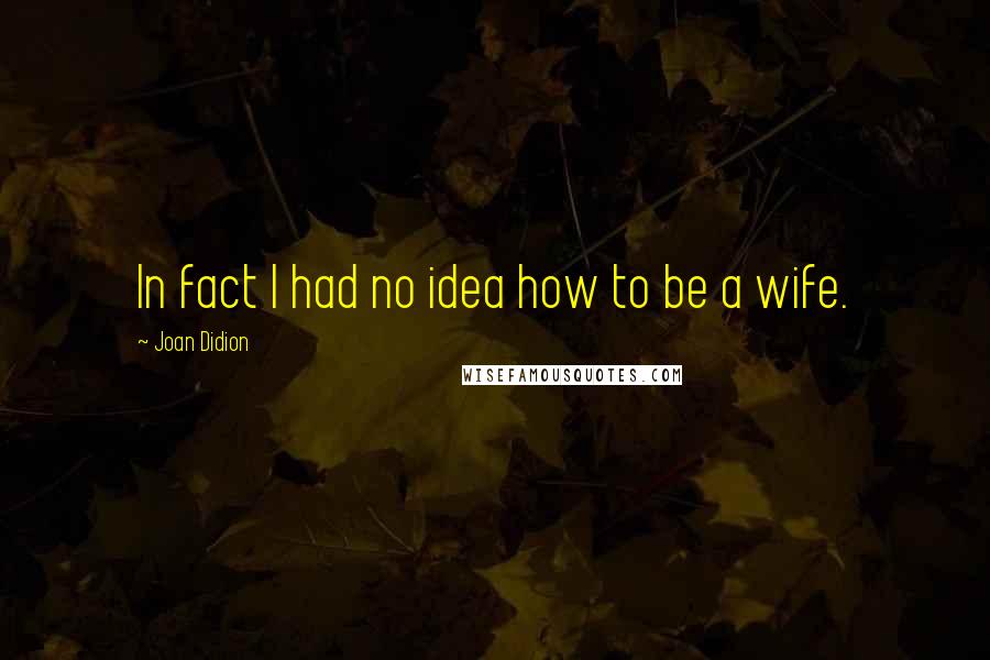 Joan Didion Quotes: In fact I had no idea how to be a wife.
