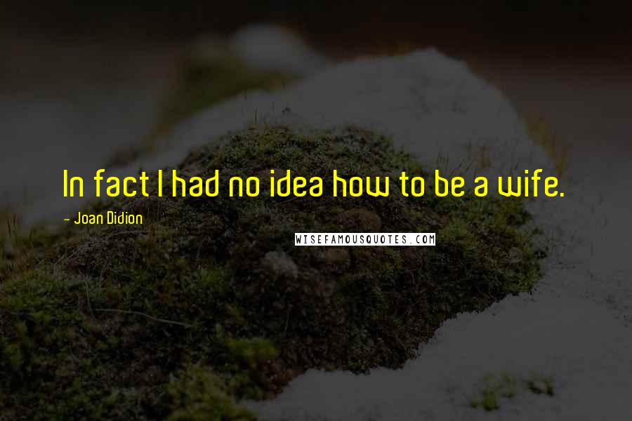 Joan Didion Quotes: In fact I had no idea how to be a wife.