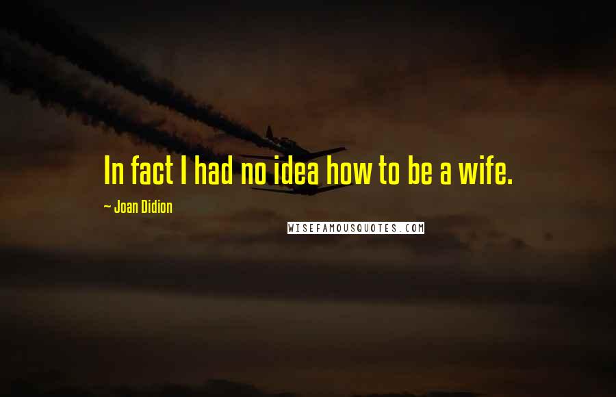 Joan Didion Quotes: In fact I had no idea how to be a wife.