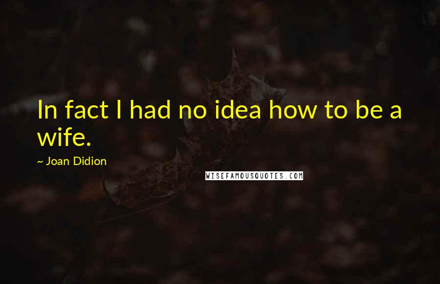 Joan Didion Quotes: In fact I had no idea how to be a wife.