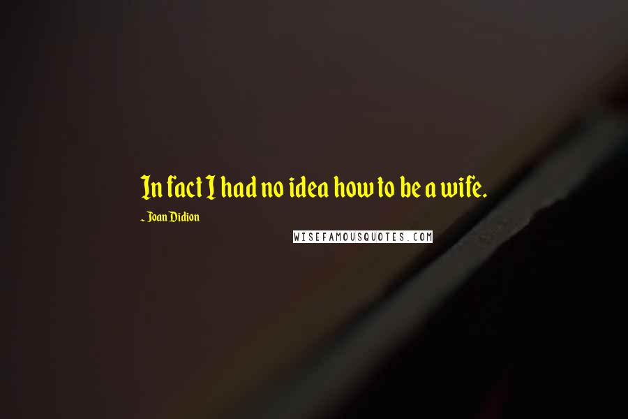 Joan Didion Quotes: In fact I had no idea how to be a wife.