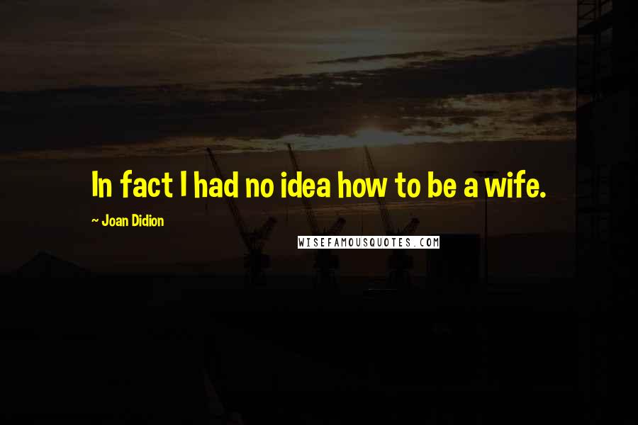 Joan Didion Quotes: In fact I had no idea how to be a wife.