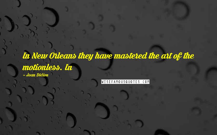 Joan Didion Quotes: In New Orleans they have mastered the art of the motionless. In