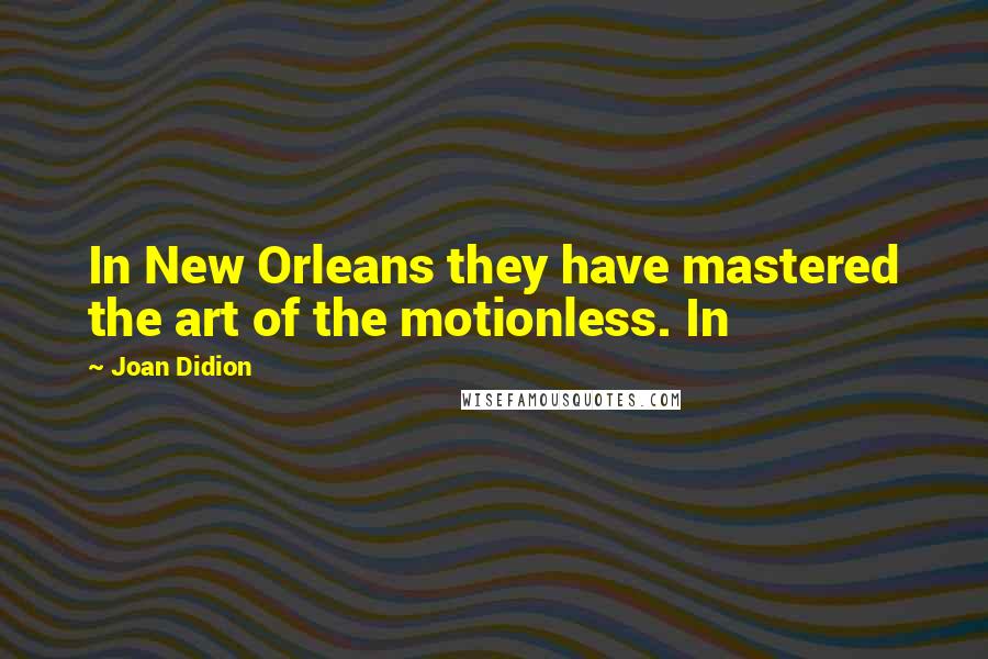Joan Didion Quotes: In New Orleans they have mastered the art of the motionless. In