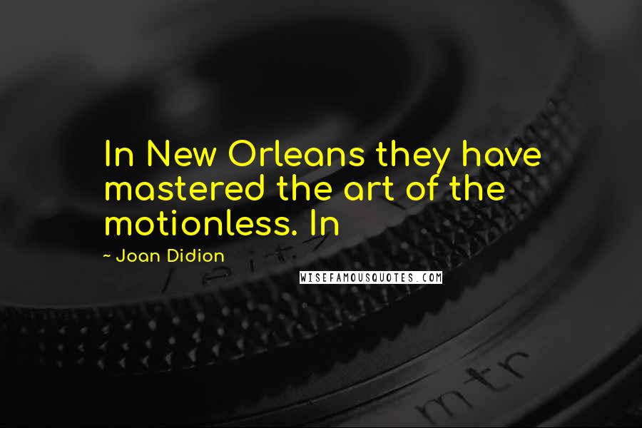 Joan Didion Quotes: In New Orleans they have mastered the art of the motionless. In