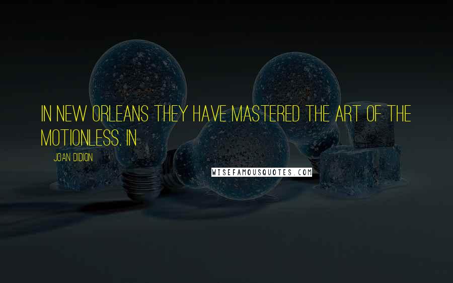 Joan Didion Quotes: In New Orleans they have mastered the art of the motionless. In