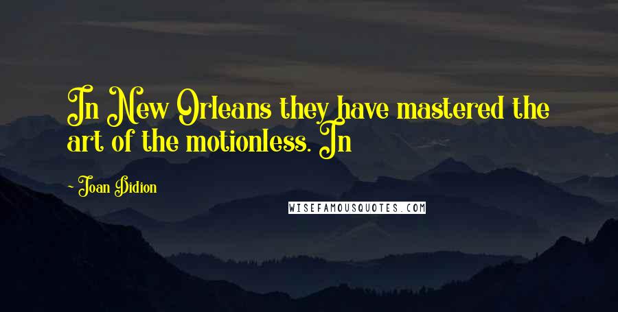 Joan Didion Quotes: In New Orleans they have mastered the art of the motionless. In