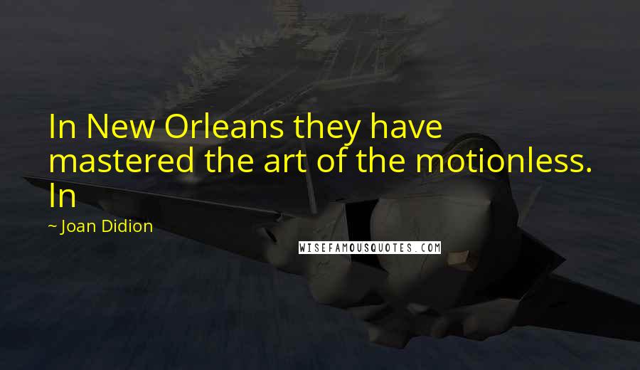 Joan Didion Quotes: In New Orleans they have mastered the art of the motionless. In