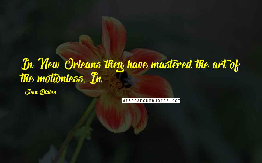 Joan Didion Quotes: In New Orleans they have mastered the art of the motionless. In