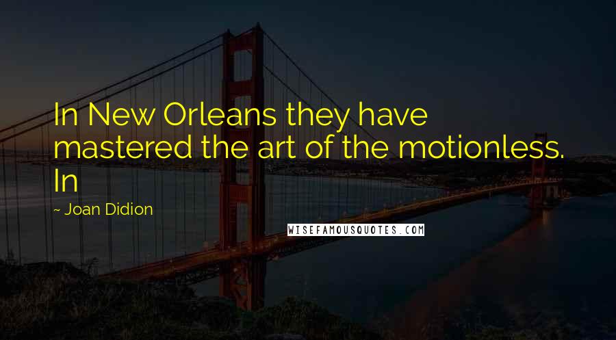 Joan Didion Quotes: In New Orleans they have mastered the art of the motionless. In