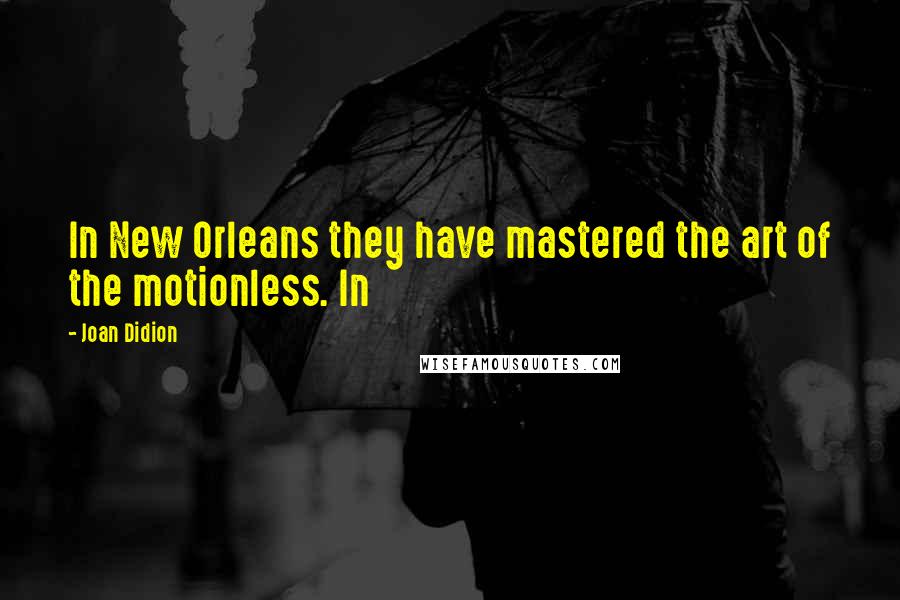 Joan Didion Quotes: In New Orleans they have mastered the art of the motionless. In