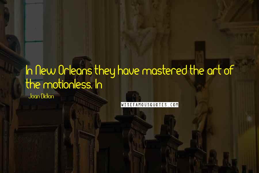 Joan Didion Quotes: In New Orleans they have mastered the art of the motionless. In