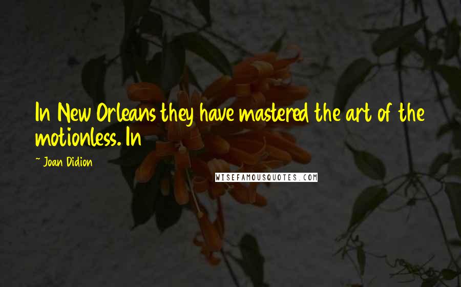 Joan Didion Quotes: In New Orleans they have mastered the art of the motionless. In