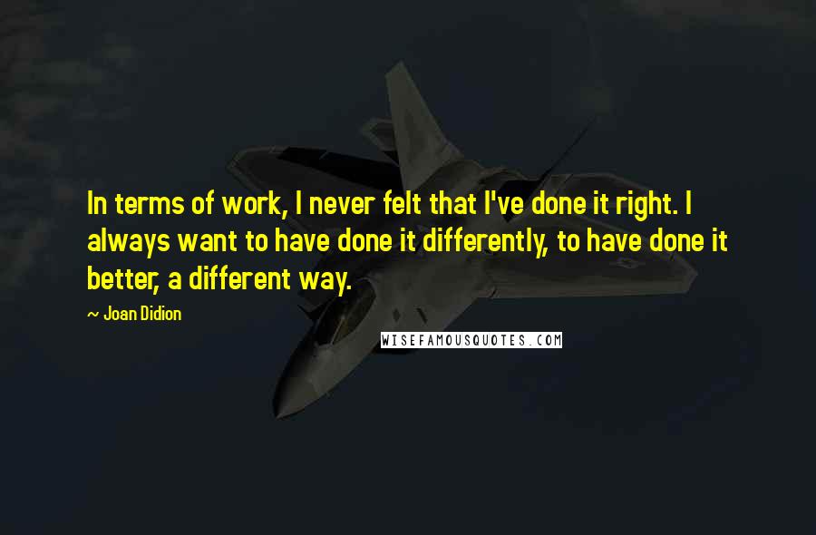 Joan Didion Quotes: In terms of work, I never felt that I've done it right. I always want to have done it differently, to have done it better, a different way.