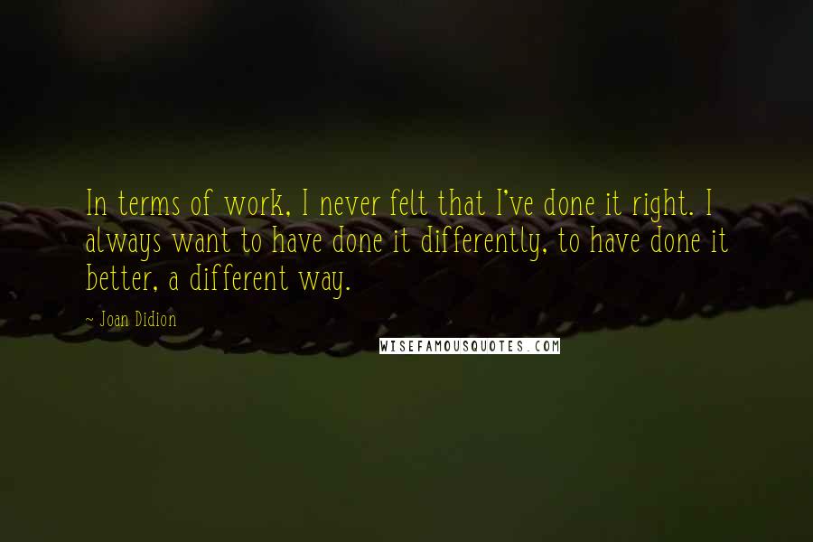 Joan Didion Quotes: In terms of work, I never felt that I've done it right. I always want to have done it differently, to have done it better, a different way.