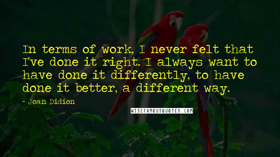 Joan Didion Quotes: In terms of work, I never felt that I've done it right. I always want to have done it differently, to have done it better, a different way.