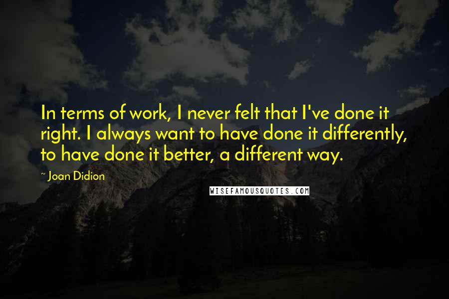 Joan Didion Quotes: In terms of work, I never felt that I've done it right. I always want to have done it differently, to have done it better, a different way.