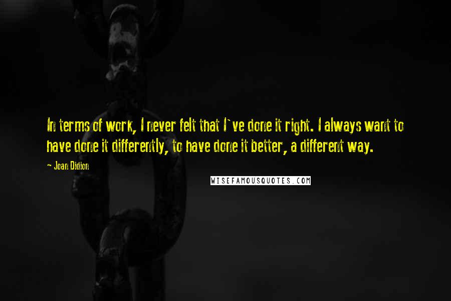 Joan Didion Quotes: In terms of work, I never felt that I've done it right. I always want to have done it differently, to have done it better, a different way.
