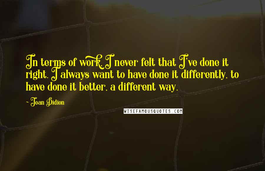 Joan Didion Quotes: In terms of work, I never felt that I've done it right. I always want to have done it differently, to have done it better, a different way.