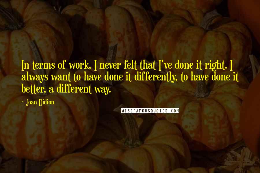 Joan Didion Quotes: In terms of work, I never felt that I've done it right. I always want to have done it differently, to have done it better, a different way.