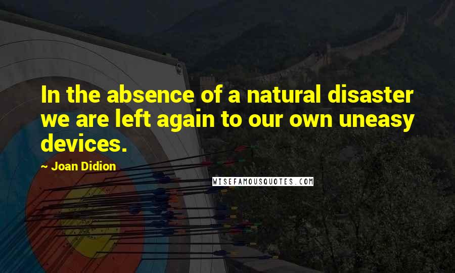 Joan Didion Quotes: In the absence of a natural disaster we are left again to our own uneasy devices.