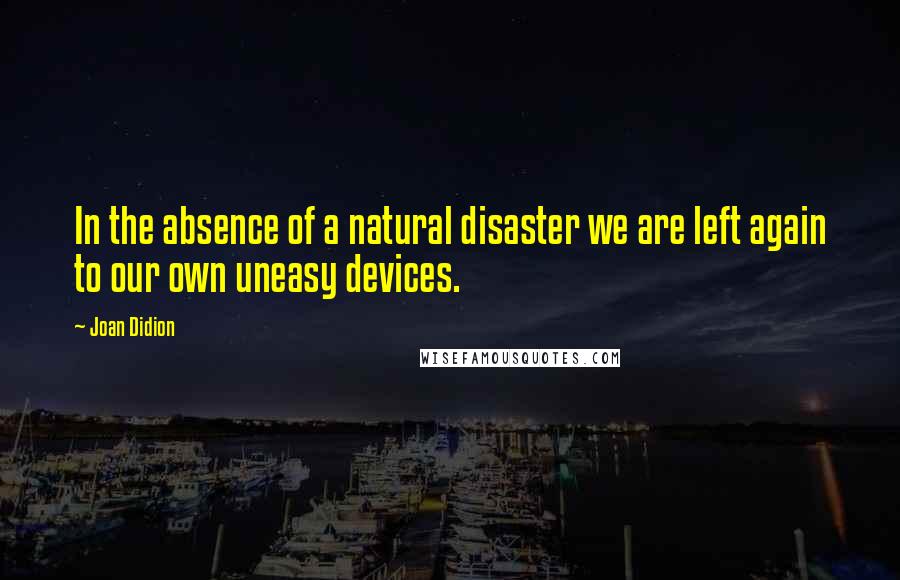 Joan Didion Quotes: In the absence of a natural disaster we are left again to our own uneasy devices.