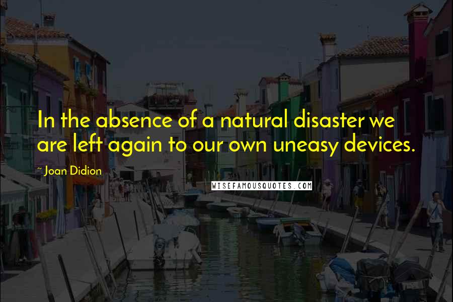 Joan Didion Quotes: In the absence of a natural disaster we are left again to our own uneasy devices.