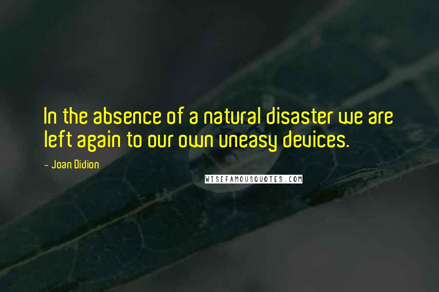 Joan Didion Quotes: In the absence of a natural disaster we are left again to our own uneasy devices.