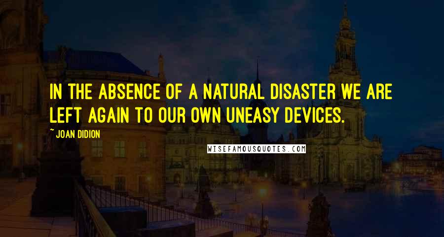 Joan Didion Quotes: In the absence of a natural disaster we are left again to our own uneasy devices.