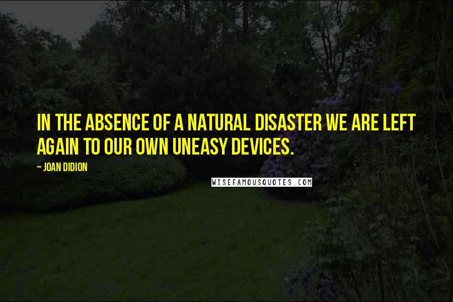 Joan Didion Quotes: In the absence of a natural disaster we are left again to our own uneasy devices.