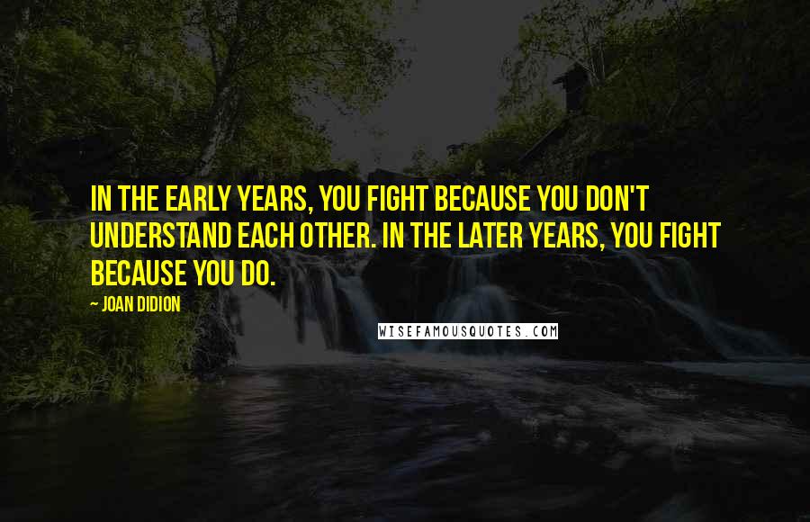 Joan Didion Quotes: In the early years, you fight because you don't understand each other. In the later years, you fight because you do.