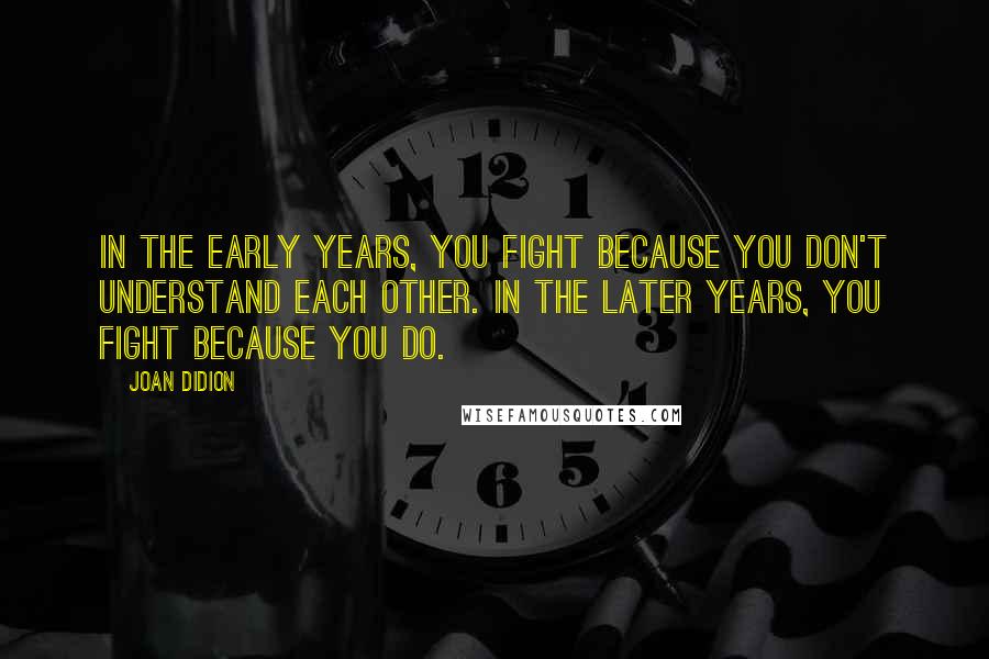 Joan Didion Quotes: In the early years, you fight because you don't understand each other. In the later years, you fight because you do.