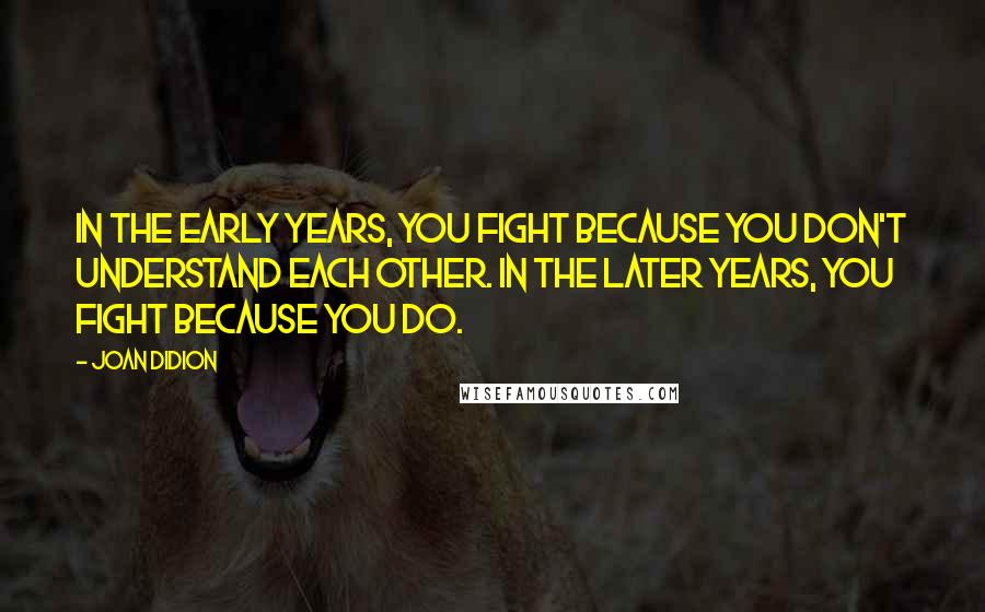 Joan Didion Quotes: In the early years, you fight because you don't understand each other. In the later years, you fight because you do.