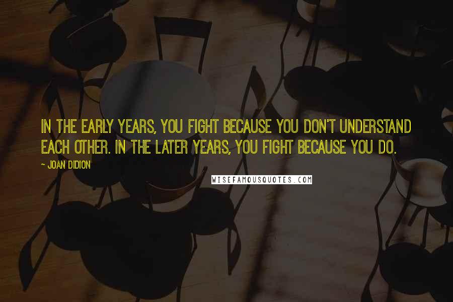 Joan Didion Quotes: In the early years, you fight because you don't understand each other. In the later years, you fight because you do.